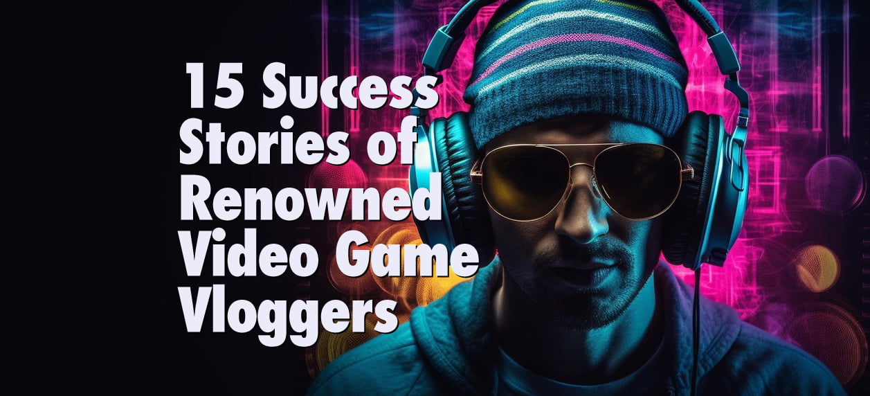 15 Remarkable Success Stories of Video Game Vlogging Legends